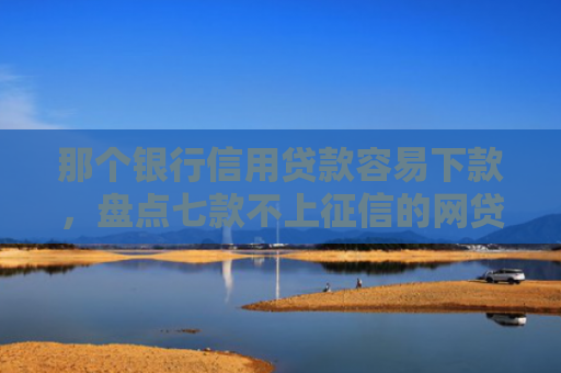那个银行信用贷款容易下款，盘点七款不上征信的网贷秒下款