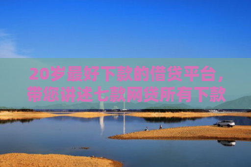 20岁最好下款的借贷平台，带您讲述七款网贷所有下款快的口子