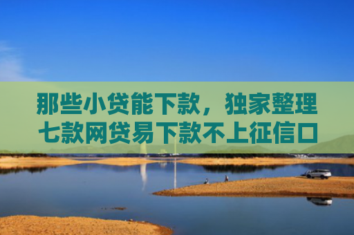 那些小贷能下款，独家整理七款网贷易下款不上征信口子
