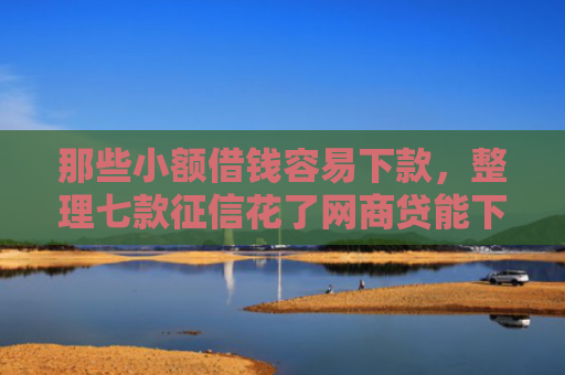 那些小额借钱容易下款，整理七款征信花了网商贷能下款吗