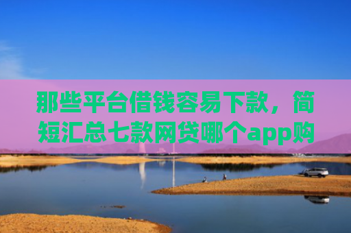 那些平台借钱容易下款，简短汇总七款网贷哪个app购买征信下款的