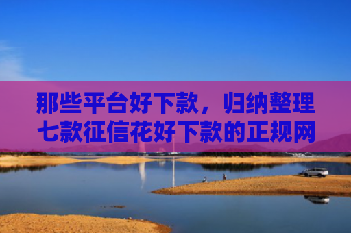 那些平台好下款，归纳整理七款征信花好下款的正规网贷