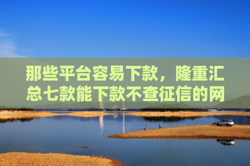 那些平台容易下款，隆重汇总七款能下款不查征信的网贷吗