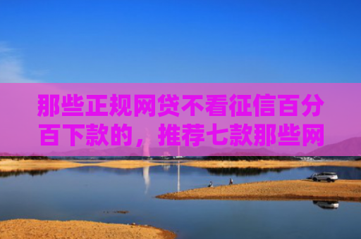 那些正规网贷不看征信百分百下款的，推荐七款那些网贷不上征信下款快