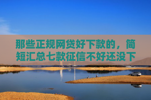 那些正规网贷好下款的，简短汇总七款征信不好还没下款的网贷