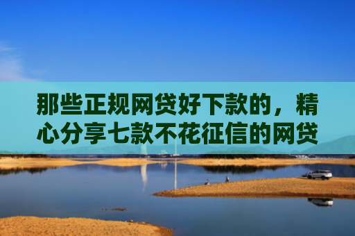 那些正规网贷好下款的，精心分享七款不花征信的网贷能下款吗