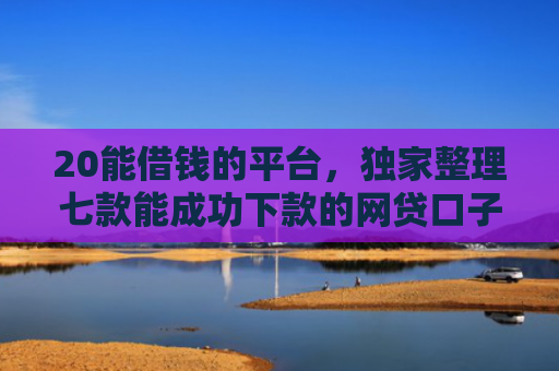 20能借钱的平台，独家整理七款能成功下款的网贷口子