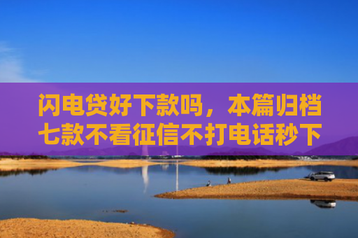 闪电贷好下款吗，本篇归档七款不看征信不打电话秒下款平台
