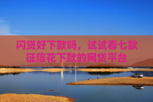 闪贷好下款吗，试试看七款征信花下款的网贷平台