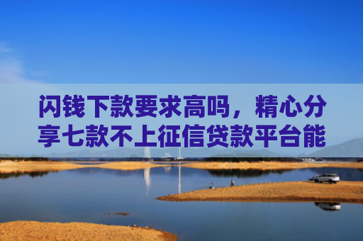 闪钱下款要求高吗，精心分享七款不上征信贷款平台能下款吗