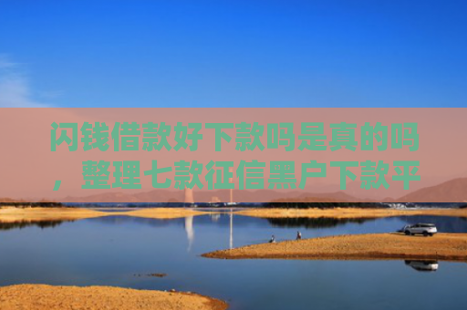 闪钱借款好下款吗是真的吗，整理七款征信黑户下款平台怎么办