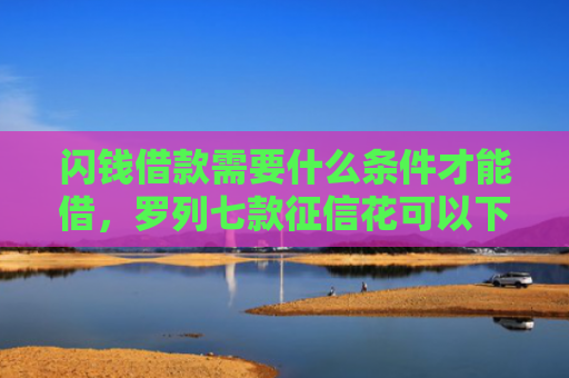 闪钱借款需要什么条件才能借，罗列七款征信花可以下款的平台2025