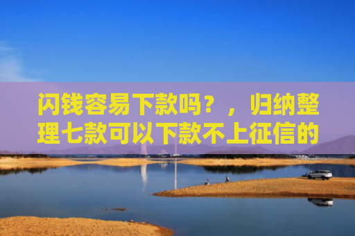 闪钱容易下款吗？，归纳整理七款可以下款不上征信的平台