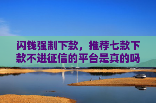 闪钱强制下款，推荐七款下款不进征信的平台是真的吗
