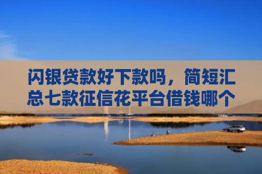 闪银贷款好下款吗，简短汇总七款征信花平台借钱哪个比较容易下款