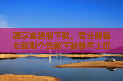 随享金强制下款，专业解读七款哪个贷款下款快不上征信