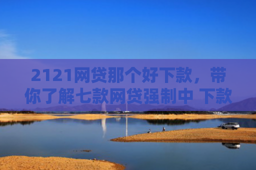 2121网贷那个好下款，带你了解七款网贷强制中 下款的口子