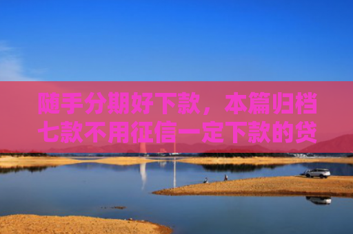 随手分期好下款，本篇归档七款不用征信一定下款的贷款