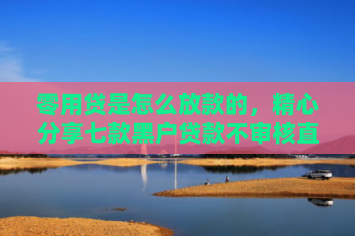 零用贷是怎么放款的，精心分享七款黑户贷款不审核直接下款