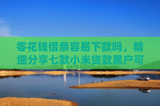零花钱借条容易下款吗，精细分享七款小米贷款黑户可以下款吗