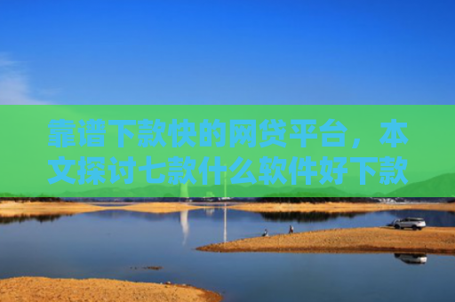 靠谱下款快的网贷平台，本文探讨七款什么软件好下款黑户贷款