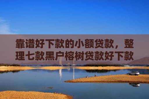 靠谱好下款的小额贷款，整理七款黑户榕树贷款好下款吗