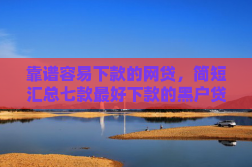 靠谱容易下款的网贷，简短汇总七款最好下款的黑户贷款平台