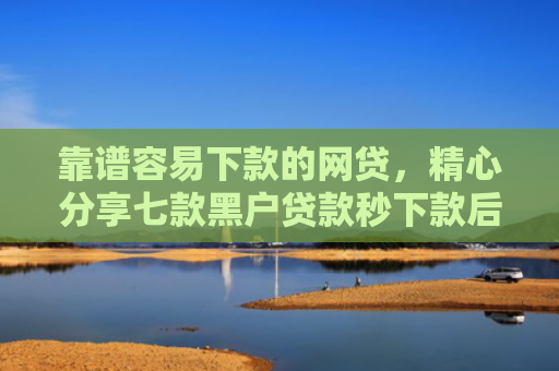靠谱容易下款的网贷，精心分享七款黑户贷款秒下款后付费