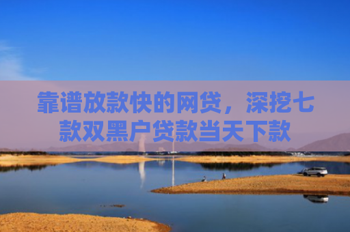 靠谱放款快的网贷，深挖七款双黑户贷款当天下款