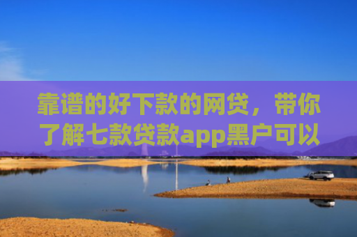 靠谱的好下款的网贷，带你了解七款贷款app黑户可以下款
