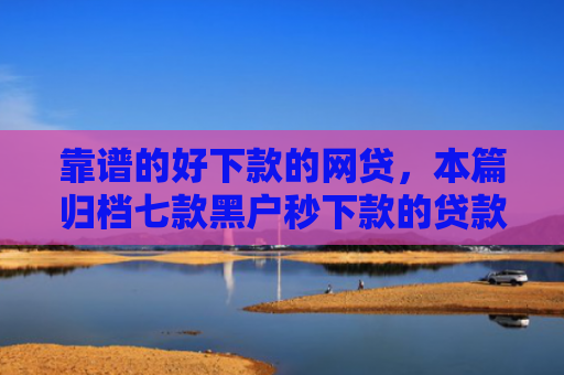 靠谱的好下款的网贷，本篇归档七款黑户秒下款的贷款平台