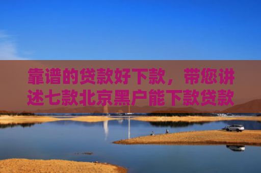 靠谱的贷款好下款，带您讲述七款北京黑户能下款贷款公司