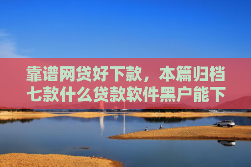 靠谱网贷好下款，本篇归档七款什么贷款软件黑户能下款