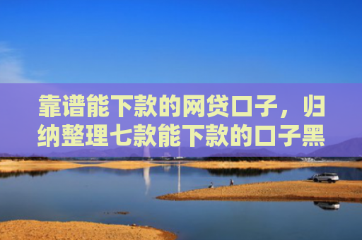 靠谱能下款的网贷口子，归纳整理七款能下款的口子黑户贷款