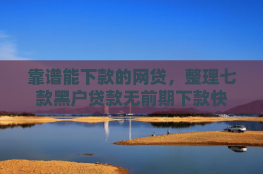 靠谱能下款的网贷，整理七款黑户贷款无前期下款快