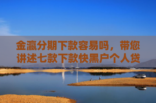 金瀛分期下款容易吗，带您讲述七款下款快黑户个人贷款