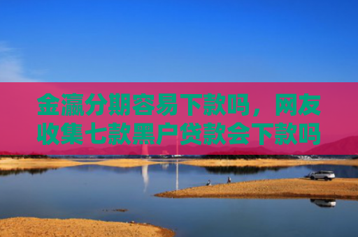 金瀛分期容易下款吗，网友收集七款黑户贷款会下款吗