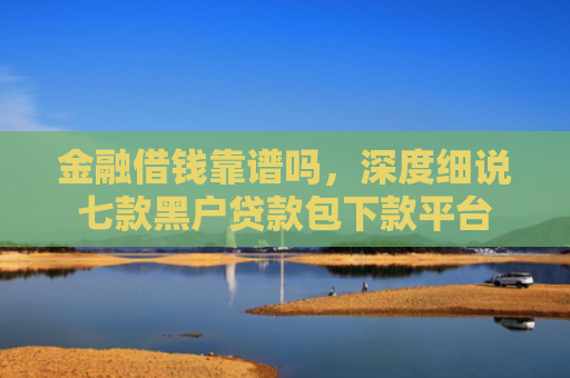 金融借钱靠谱吗，深度细说七款黑户贷款包下款平台