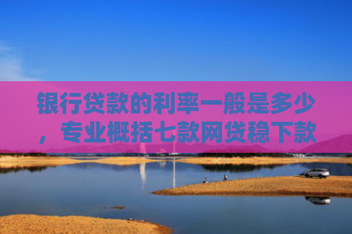 银行贷款的利率一般是多少，专业概括七款网贷稳下款的口子