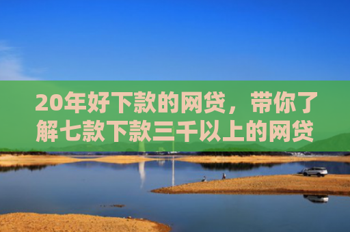 20年好下款的网贷，带你了解七款下款三千以上的网贷口子