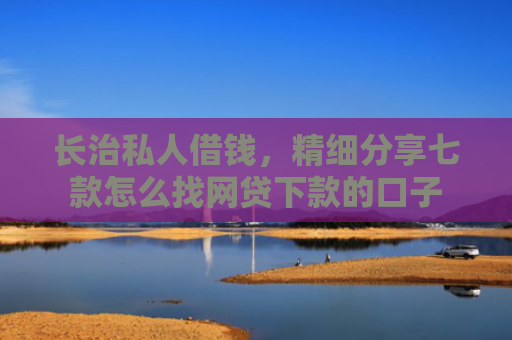 长治私人借钱，精细分享七款怎么找网贷下款的口子