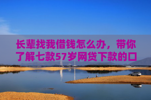 长辈找我借钱怎么办，带你了解七款57岁网贷下款的口子