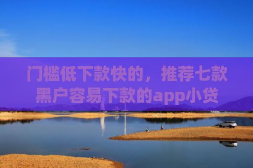 门槛低下款快的，推荐七款黑户容易下款的app小贷