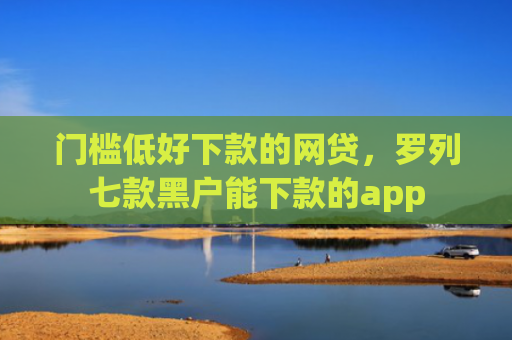 门槛低好下款的网贷，罗列七款黑户能下款的app