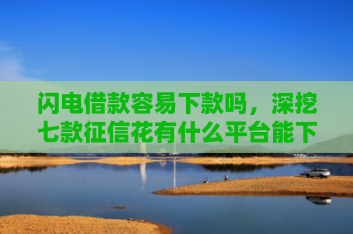 闪电借款容易下款吗，深挖七款征信花有什么平台能下款的