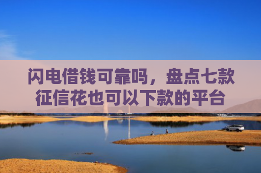 闪电借钱可靠吗，盘点七款征信花也可以下款的平台