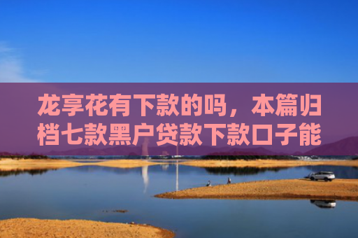 龙享花有下款的吗，本篇归档七款黑户贷款下款口子能下来吗