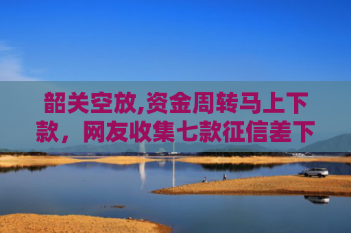韶关空放,资金周转马上下款，网友收集七款征信差下款平台怎么办啊