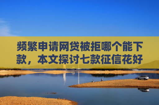 频繁申请网贷被拒哪个能下款，本文探讨七款征信花好下款平台