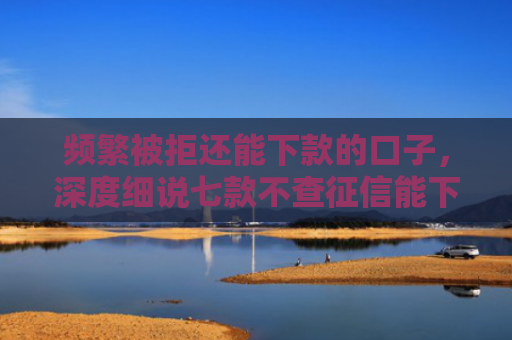 频繁被拒还能下款的口子，深度细说七款不查征信能下款平台